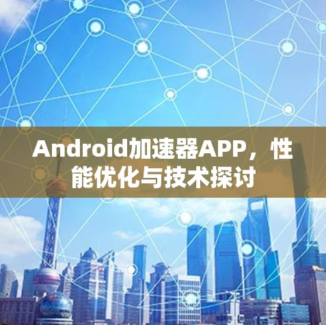 Android加速器APP，性能优化与技术探讨