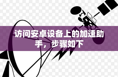 访问安卓设备上的加速助手,步骤如下 访问安卓设备上的加速助手,步骤如下