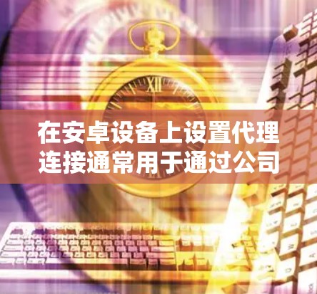 在安卓设备上设置代理连接通常用于通过公司、学校或其他网络提供商的代理服务器以访问互联网。以下是设置代理连接的详细步骤 在安卓设备上设置代理连接通常用于通过公司、学校或其他网络提供商的代理服务器以访问互联网。以下是设置代理连接的详细步骤