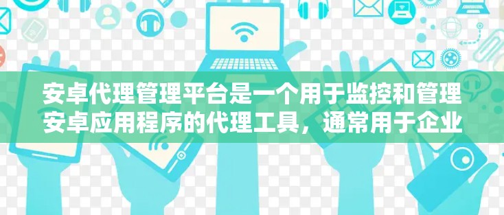 安卓代理管理平台是一个用于监控和管理安卓应用程序的代理工具,通常用于企业或开发者环境中,以便更高效地管理和监控应用程序的运行状态和性能表现。以下是安卓代理管理平台的主要功能和设计思路 安卓代理管理平台是一个用于监控和管理安卓应用程序的代理工具,通常用于企业或开发者环境中,以便更高效地管理和监控应用程序的运行状态和性能表现。以下是安卓代理管理平台的主要功能和设计思路