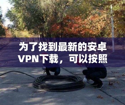 为了找到最新的安卓VPN下载,可以按照以下步骤进行 为了找到最新的安卓VPN下载,可以按照以下步骤进行