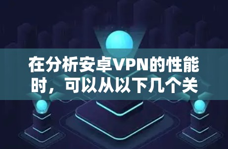在分析安卓VPN的性能时，可以从以下几个关键方面进行深入探讨
