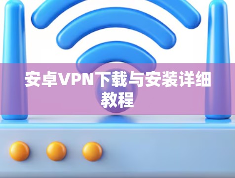 安卓VPN下载与安装详细教程 安卓VPN下载与安装详细教程