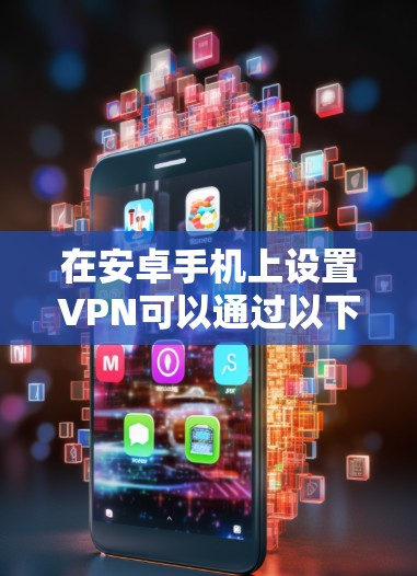 在安卓手机上设置VPN可以通过以下步骤实现