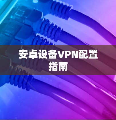 安卓设备VPN配置指南 安卓设备VPN配置指南