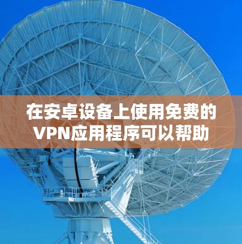 在安卓设备上使用免费的VPN应用程序可以帮助你访问受限制的内容或保护隐私。不过，需要注意的是，部分免费VPN应用可能会收集用户的数据，甚至存在广告问题。以下是一些您可以尝试的免费安卓VPN应用