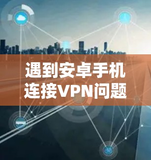 遇到安卓手机连接VPN问题时，可以按照以下步骤逐步排查和解决