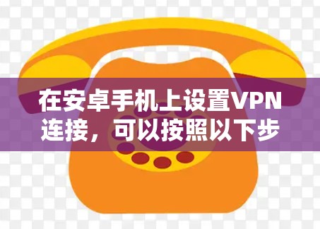 在安卓手机上设置VPN连接,可以按照以下步骤进行,确保过程顺利且安全 在安卓手机上设置VPN连接,可以按照以下步骤进行,确保过程顺利且安全