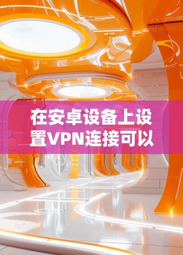 在安卓设备上设置VPN连接可以通过以下步骤实现 在安卓设备上设置VPN连接可以通过以下步骤实现