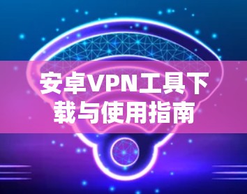 安卓VPN工具下载与使用指南 安卓VPN工具下载与使用指南