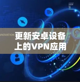 更新安卓设备上的VPN应用，确保其功能正常和安全，可以按照以下步骤进行