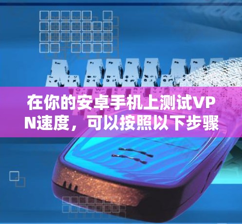 在你的安卓手机上测试VPN速度,可以按照以下步骤进行 在你的安卓手机上测试VPN速度,可以按照以下步骤进行