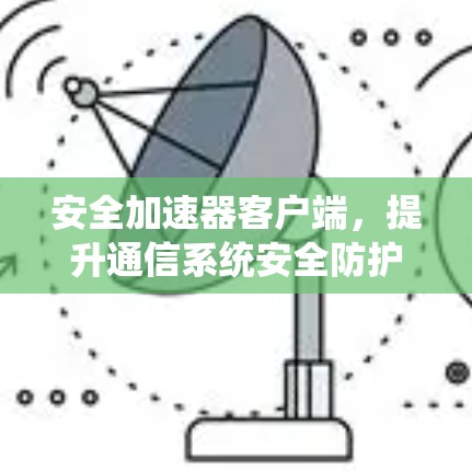 安全加速器客户端,提升通信系统安全防护能力 安全加速器客户端,提升通信系统安全防护能力