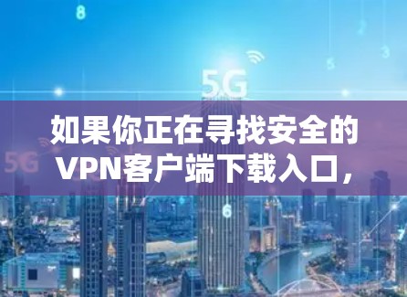 如果你正在寻找安全的VPN客户端下载入口，可以参考以下几点建议