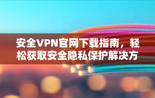 安全VPN官网下载指南,轻松获取安全隐私保护解决方案 安全VPN官网下载指南,轻松获取安全隐私保护解决方案
