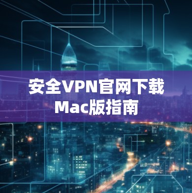 安全VPN官网下载Mac版指南 安全VPN官网下载Mac版指南