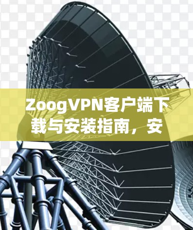 ZoogVPN客户端下载与安装指南,安卓与苹果平台详解 ZoogVPN客户端下载与安装指南,安卓与苹果平台详解