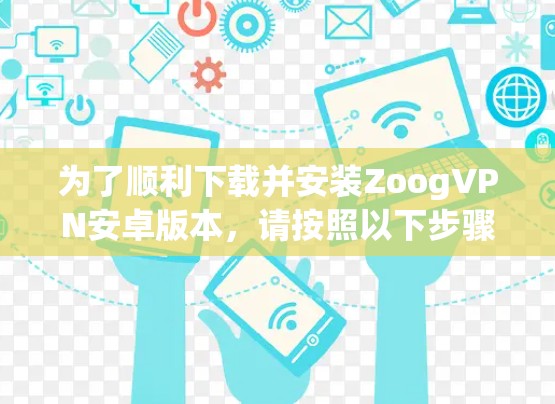为了顺利下载并安装ZoogVPN安卓版本,请按照以下步骤操作 为了顺利下载并安装ZoogVPN安卓版本,请按照以下步骤操作
