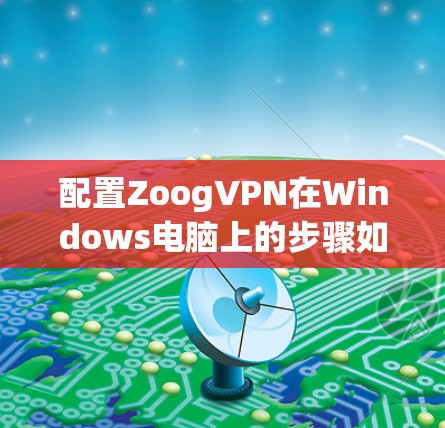 配置ZoogVPN在Windows电脑上的步骤如下 配置ZoogVPN在Windows电脑上的步骤如下