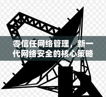 零信任网络管理，新一代网络安全的核心策略