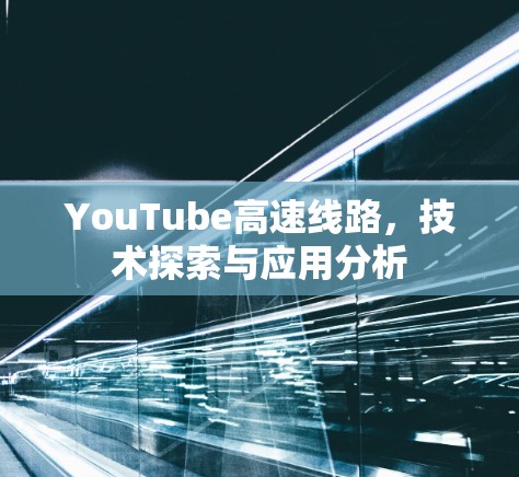 YouTube高速线路，技术探索与应用分析