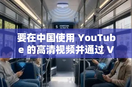 要在中国使用 YouTube 的高清视频并通过 VPN 访问，以下是一些建议和注意事项