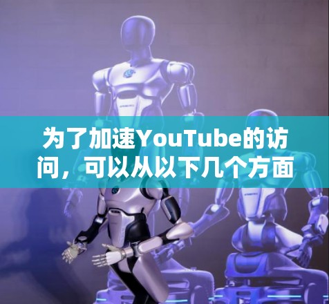 为了加速YouTube的访问，可以从以下几个方面入手，逐步优化