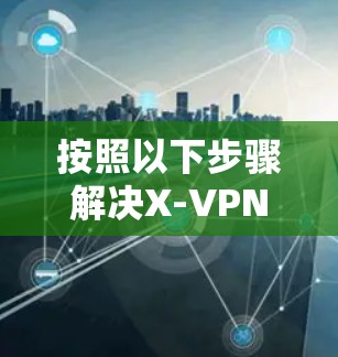 按照以下步骤解决X-VPN Premium连接失败的问题 按照以下步骤解决X-VPN Premium连接失败的问题