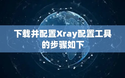下载并配置Xray配置工具的步骤如下 下载并配置Xray配置工具的步骤如下
