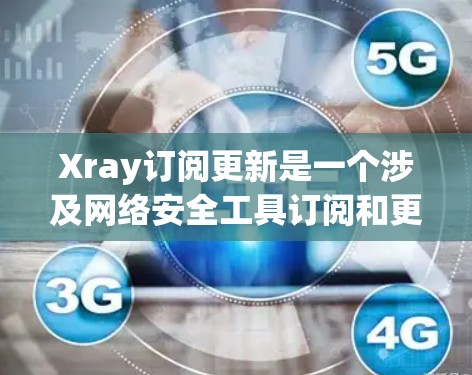 Xray订阅更新是一个涉及网络安全工具订阅和更新管理的过程。以下是分步骤的说明，帮助您了解如何进行订阅和更新
