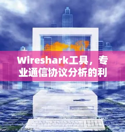 Wireshark工具,专业通信协议分析的利器 Wireshark工具,专业通信协议分析的利器