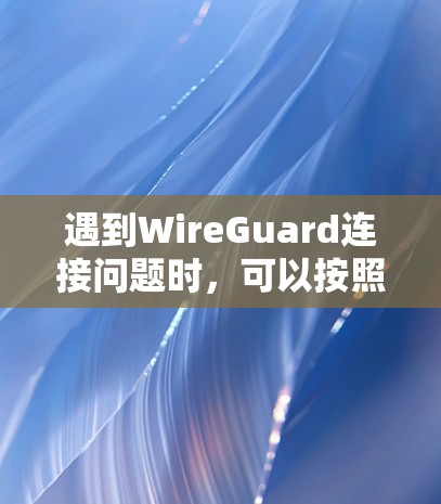 遇到WireGuard连接问题时，可以按照以下步骤进行排查和解决
