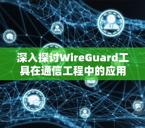 深入探讨WireGuard工具在通信工程中的应用与优化 深入探讨WireGuard工具在通信工程中的应用与优化