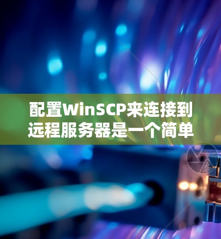 配置WinSCP来连接到远程服务器是一个简单的过程，以下是分步骤的指导