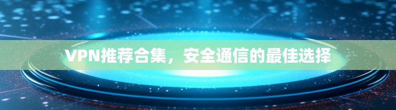 VPN推荐合集，安全通信的最佳选择