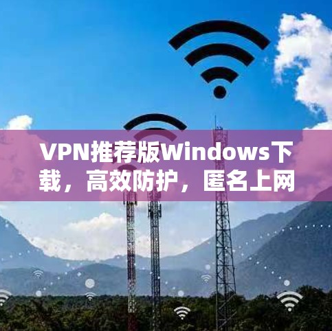 VPN推荐版Windows下载,高效防护,匿名上网,快速无缝连接 VPN推荐版Windows下载,高效防护,匿名上网,快速无缝连接