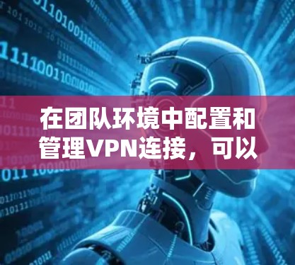 在团队环境中配置和管理VPN连接,可以遵循以下步骤 在团队环境中配置和管理VPN连接,可以遵循以下步骤
