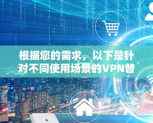 根据您的需求，以下是针对不同使用场景的VPN替代工具推荐