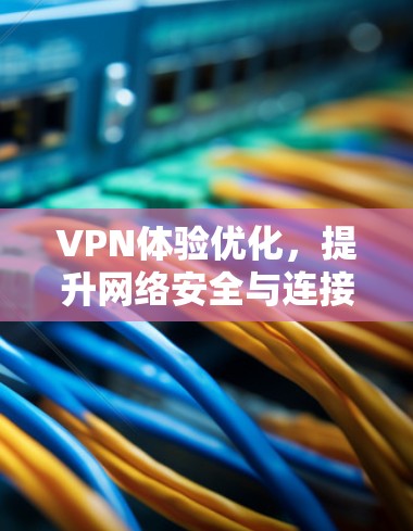 VPN体验优化,提升网络安全与连接效率 VPN体验优化,提升网络安全与连接效率
