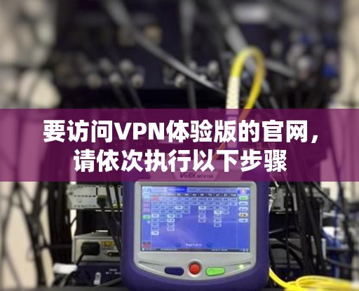 要访问VPN体验版的官网,请依次执行以下步骤 要访问VPN体验版的官网,请依次执行以下步骤