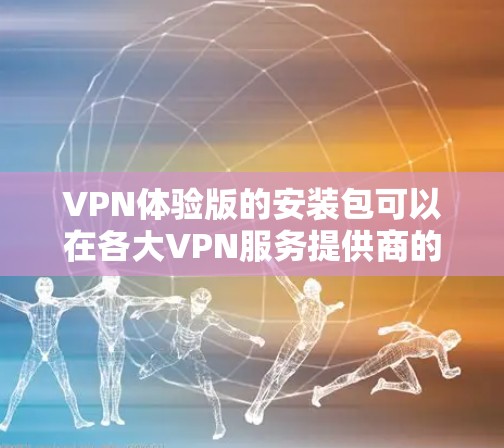 VPN体验版的安装包可以在各大VPN服务提供商的官方网站或应用商店中找到。以下是一些常见的VPN服务提供商及其下载链接 VPN体验版的安装包可以在各大VPN服务提供商的官方网站或应用商店中找到。以下是一些常见的VPN服务提供商及其下载链接