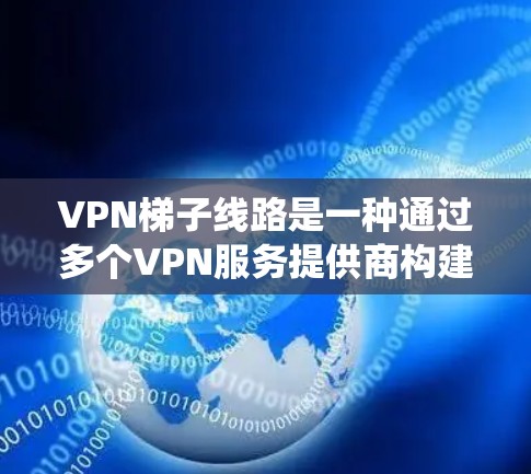 VPN梯子线路是一种通过多个VPN服务提供商构建的分层网络,旨在提供更高的安全性和隐私保护,帮助用户绕过网络限制访问网站。以下是关于VPN梯子线路的详细分析和建议 VPN梯子线路是一种通过多个VPN服务提供商构建的分层网络,旨在提供更高的安全性和隐私保护,帮助用户绕过网络限制访问网站。以下是关于VPN梯子线路的详细分析和建议