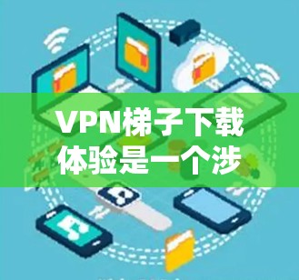 VPN梯子下载体验是一个涉及多个方面的问题,包括下载速度、稳定性、隐私保护、用户体验、兼容性和价格等因素。以下是对这些方面的详细分析 VPN梯子下载体验是一个涉及多个方面的问题,包括下载速度、稳定性、隐私保护、用户体验、兼容性和价格等因素。以下是对这些方面的详细分析