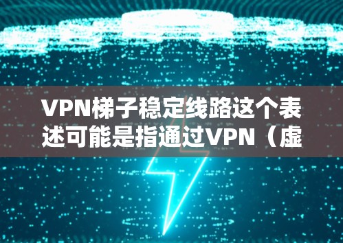 VPN梯子稳定线路这个表述可能是指通过VPN（虚拟专用网络）技术来确保网络连接的稳定性和可靠性。以下是一些关于如何选择和维护VPN梯子稳定线路的建议