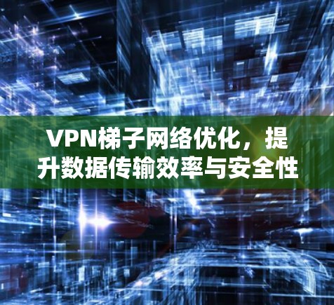 VPN梯子网络优化,提升数据传输效率与安全性 VPN梯子网络优化,提升数据传输效率与安全性