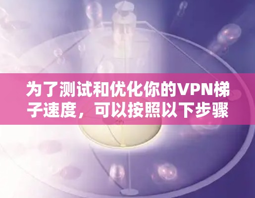 为了测试和优化你的VPN梯子速度，可以按照以下步骤进行