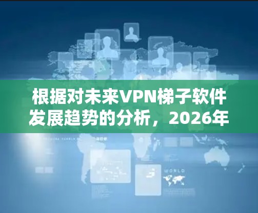 根据对未来VPN梯子软件发展趋势的分析,2026年的VPN梯子软件将呈现以下特点和发展方向 根据对未来VPN梯子软件发展趋势的分析,2026年的VPN梯子软件将呈现以下特点和发展方向