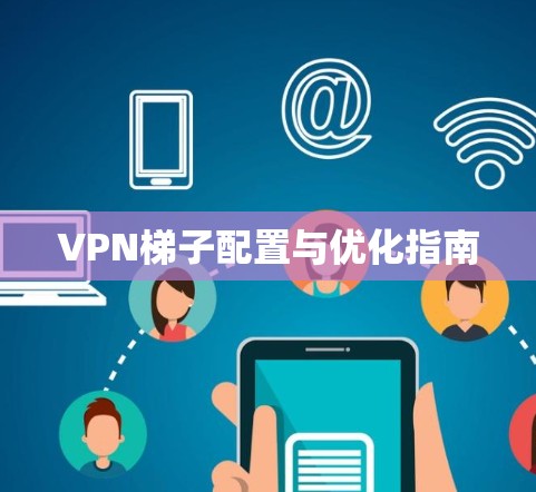 VPN梯子配置与优化指南 VPN梯子配置与优化指南