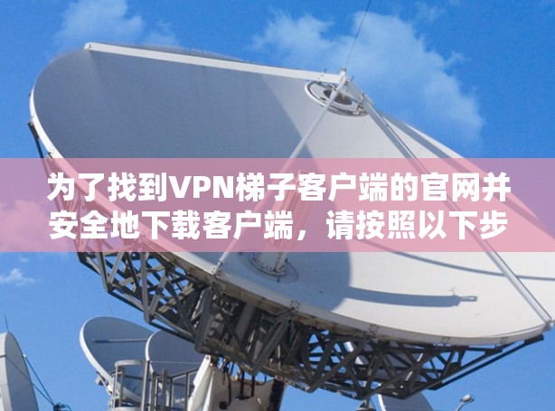 为了找到VPN梯子客户端的官网并安全地下载客户端,请按照以下步骤操作 为了找到VPN梯子客户端的官网并安全地下载客户端,请按照以下步骤操作