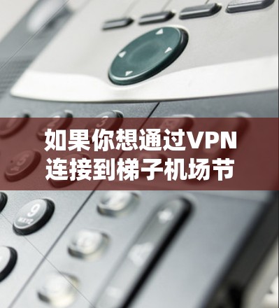 如果你想通过VPN连接到梯子机场节点，可以按照以下步骤操作